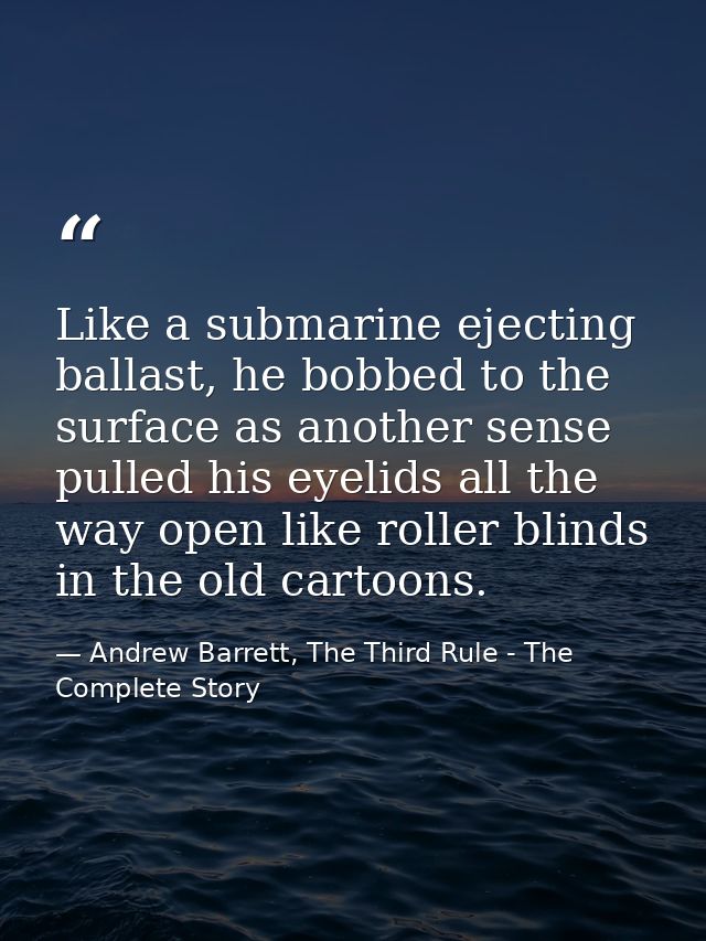 Like a submarine ejecting ballast, he bobbed to the surface as another sense pulled his eyelids all the way open like ro — Andrew Barrett, The Third Rule - The Complete Story