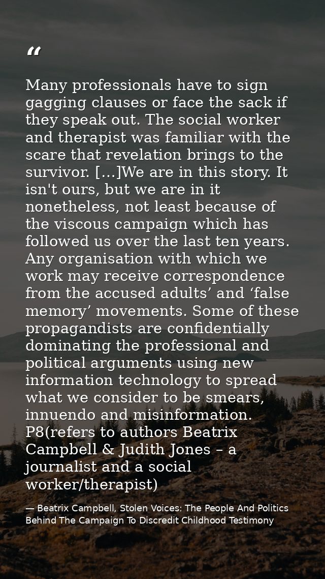 Many professionals have to sign gagging clauses or face the sack if they speak out. The social worker and therapist was  — Beatrix Campbell, Stolen Voices: The People And Politics Behind The Campaign To Discredit Childhood Testimony