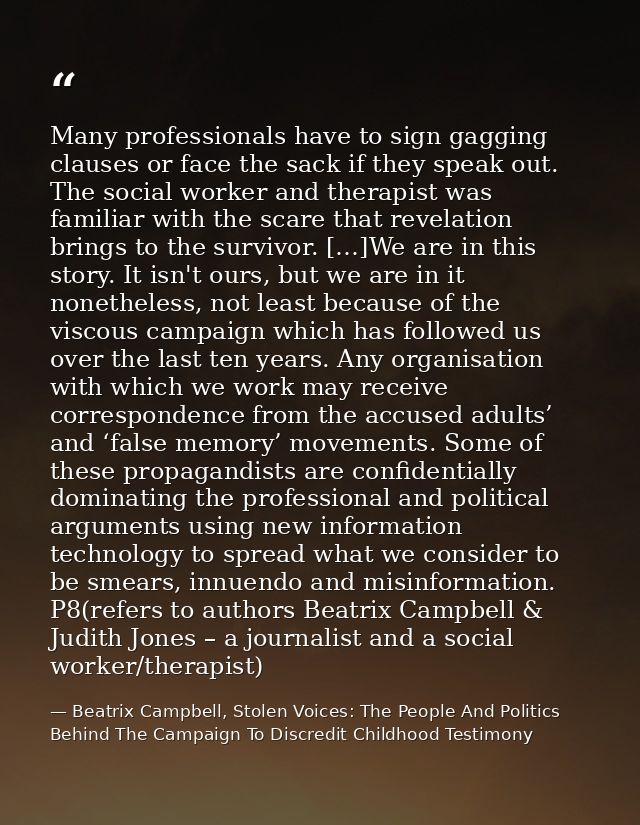 Many professionals have to sign gagging clauses or face the sack if they speak out. The social worker and therapist was  — Beatrix Campbell, Stolen Voices: The People And Politics Behind The Campaign To Discredit Childhood Testimony