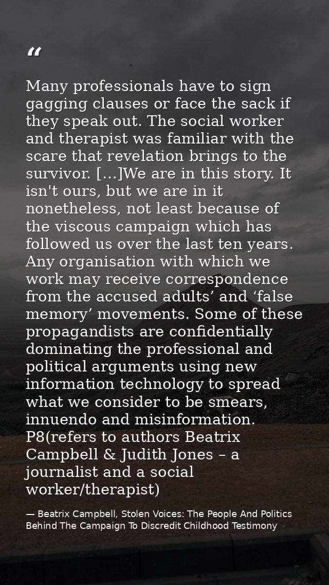 Many professionals have to sign gagging clauses or face the sack if they speak out. The social worker and therapist was  — Beatrix Campbell, Stolen Voices: The People And Politics Behind The Campaign To Discredit Childhood Testimony