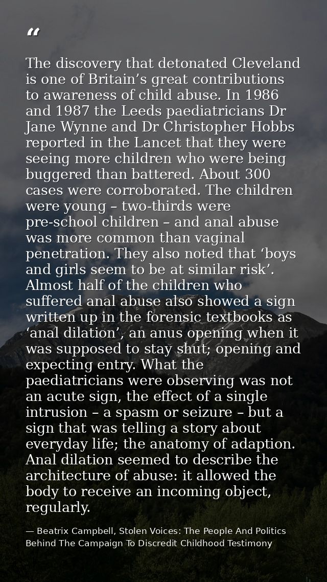 The discovery that detonated Cleveland is one of Britain’s great contributions to awareness of child abuse. In 1986 and  — Beatrix Campbell, Stolen Voices: The People And Politics Behind The Campaign To Discredit Childhood Testimony