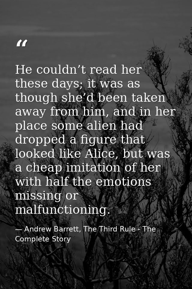 He couldn’t read her these days; it was as though she’d been taken away from him, and in her place some alien had droppe — Andrew Barrett, The Third Rule - The Complete Story