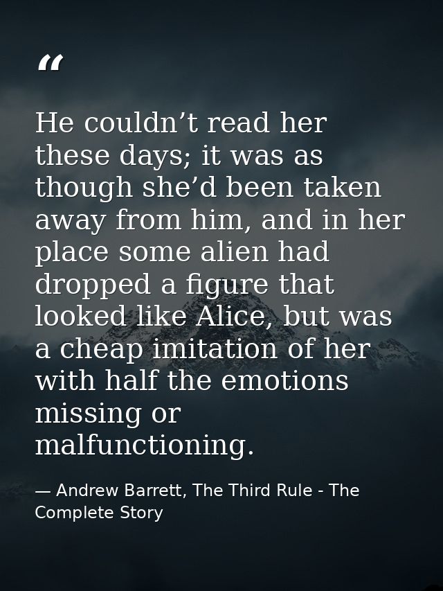 He couldn’t read her these days; it was as though she’d been taken away from him, and in her place some alien had droppe — Andrew Barrett, The Third Rule - The Complete Story
