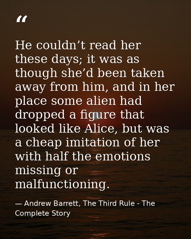 He couldn’t read her these days; it was as though she’d been taken away from him, and in her place some alien had droppe — Andrew Barrett, The Third Rule - The Complete Story