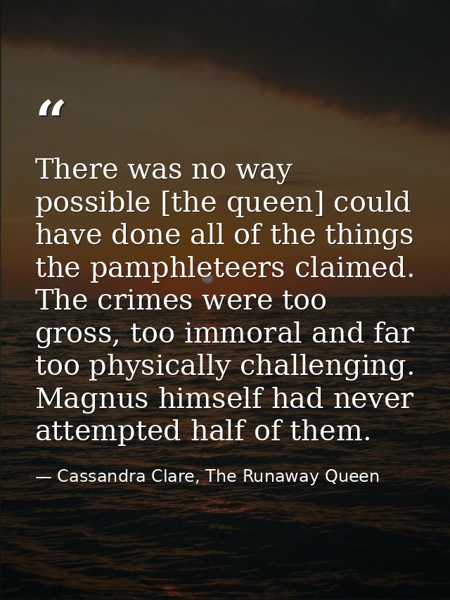 There was no way possible [the queen] could have done all of the things the pamphleteers claimed. The crimes were too gr — Cassandra Clare, The Runaway Queen