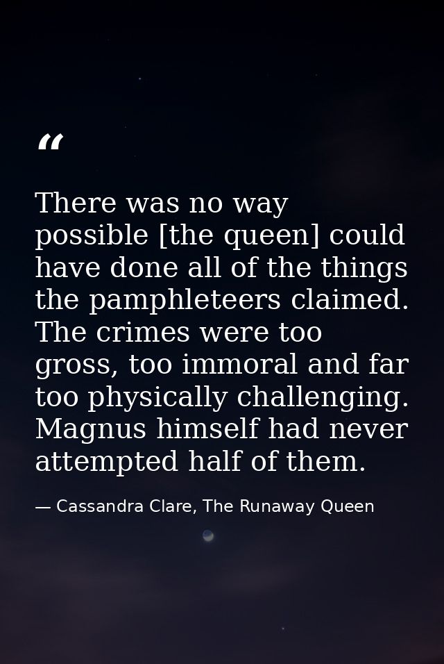 There was no way possible [the queen] could have done all of the things the pamphleteers claimed. The crimes were too gr — Cassandra Clare, The Runaway Queen