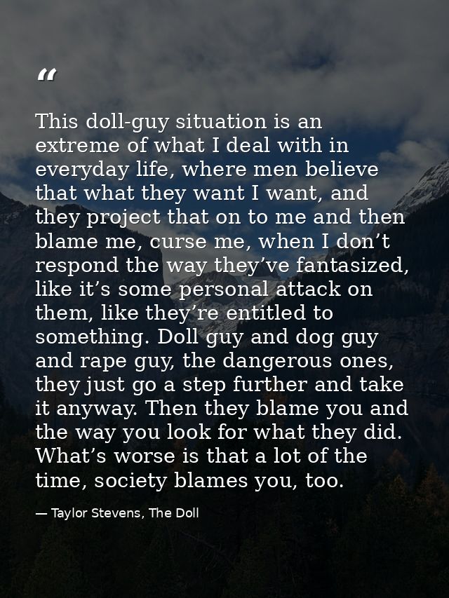 This doll-guy situation is an extreme of what I deal with in everyday life, where men believe that what they want I want — Taylor Stevens, The Doll