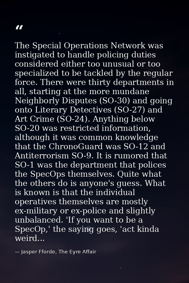 The Special Operations Network was instigated to handle policing duties considered either too unusual or too specialized — Jasper Fforde, The Eyre Affair
