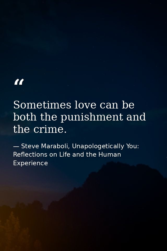 Sometimes love can be both the punishment and the crime. — Steve Maraboli, Unapologetically You: Reflections on Life and the Human Experience