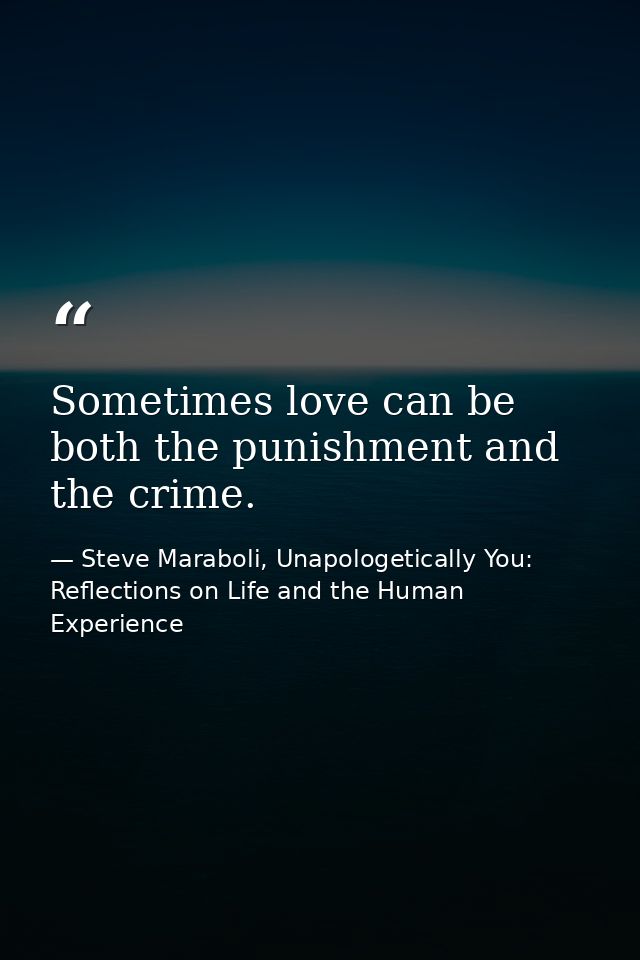 Sometimes love can be both the punishment and the crime. — Steve Maraboli, Unapologetically You: Reflections on Life and the Human Experience