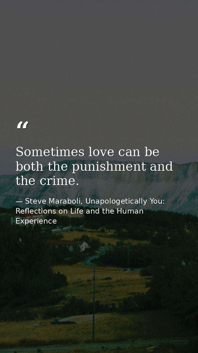 Sometimes love can be both the punishment and the crime. — Steve Maraboli, Unapologetically You: Reflections on Life and the Human Experience