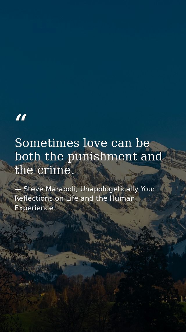 Sometimes love can be both the punishment and the crime. — Steve Maraboli, Unapologetically You: Reflections on Life and the Human Experience