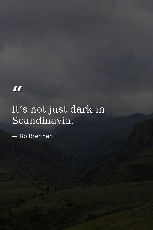 It’s not just dark in Scandinavia. — Bo Brennan