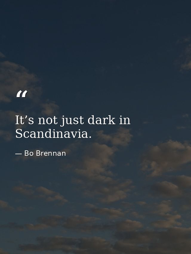 It’s not just dark in Scandinavia. — Bo Brennan