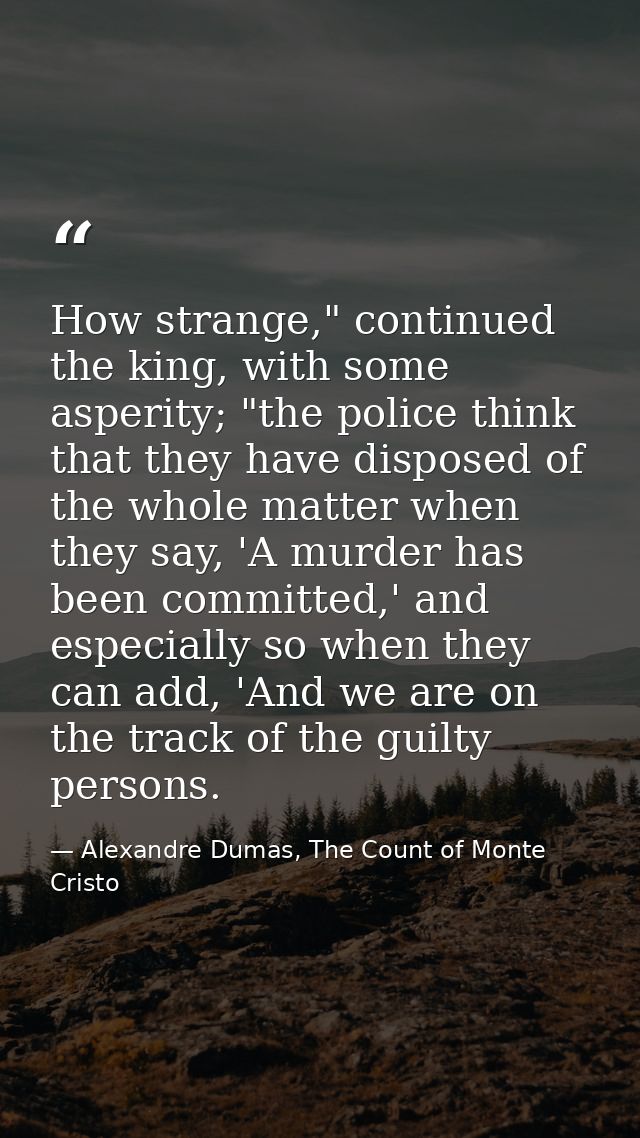 How strange," continued the king, with some asperity; "the police think that they have disposed of the whole matter when — Alexandre Dumas, The Count of Monte Cristo