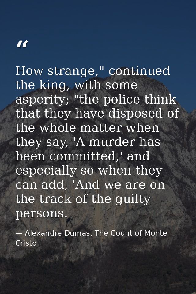 How strange," continued the king, with some asperity; "the police think that they have disposed of the whole matter when — Alexandre Dumas, The Count of Monte Cristo