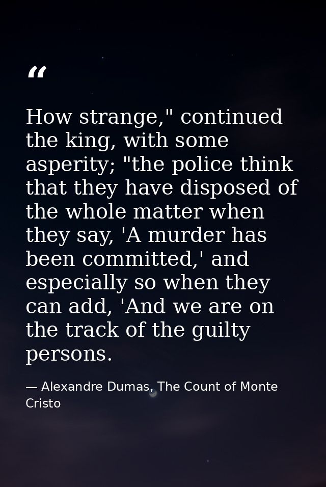 How strange," continued the king, with some asperity; "the police think that they have disposed of the whole matter when — Alexandre Dumas, The Count of Monte Cristo