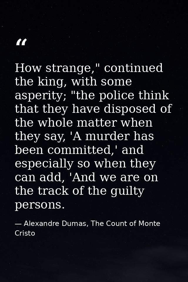 How strange," continued the king, with some asperity; "the police think that they have disposed of the whole matter when — Alexandre Dumas, The Count of Monte Cristo