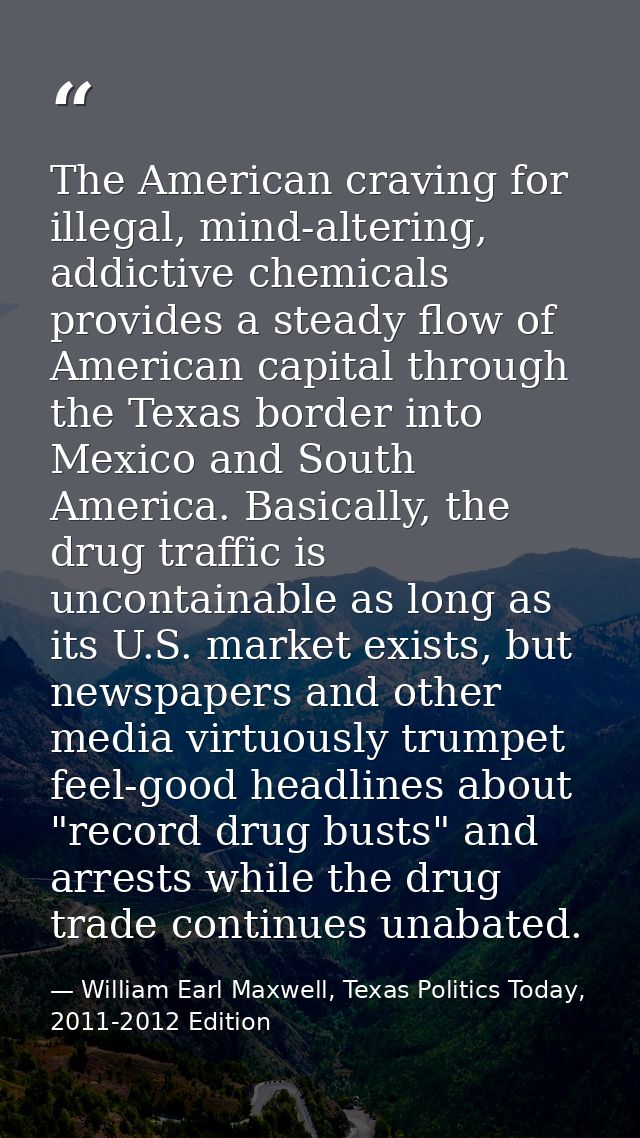 The American craving for illegal, mind-altering, addictive chemicals provides a steady flow of American capital through  — William Earl Maxwell, Texas Politics Today, 2011-2012 Edition