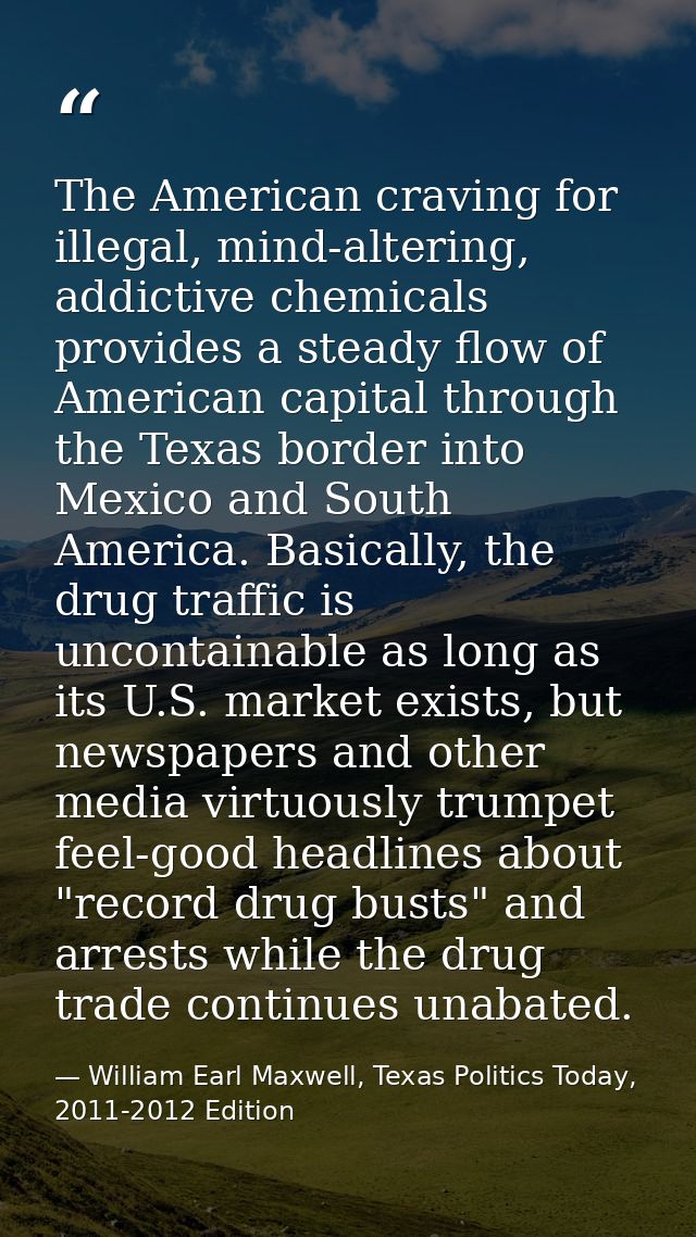 The American craving for illegal, mind-altering, addictive chemicals provides a steady flow of American capital through  — William Earl Maxwell, Texas Politics Today, 2011-2012 Edition