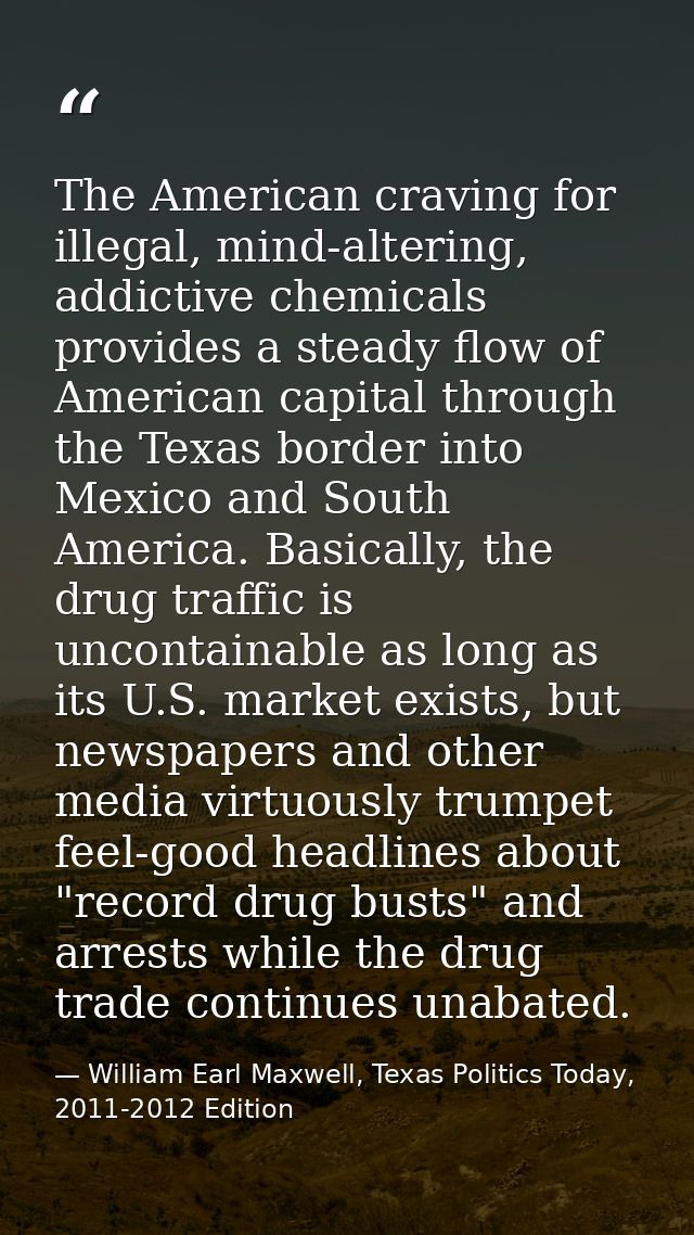 The American craving for illegal, mind-altering, addictive chemicals provides a steady flow of American capital through  — William Earl Maxwell, Texas Politics Today, 2011-2012 Edition