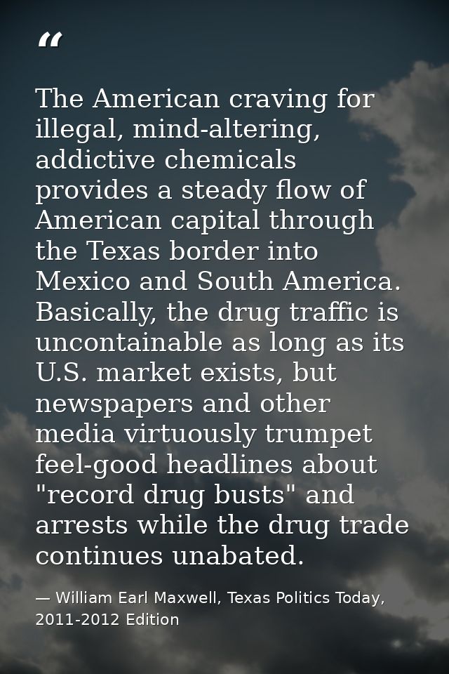 The American craving for illegal, mind-altering, addictive chemicals provides a steady flow of American capital through  — William Earl Maxwell, Texas Politics Today, 2011-2012 Edition