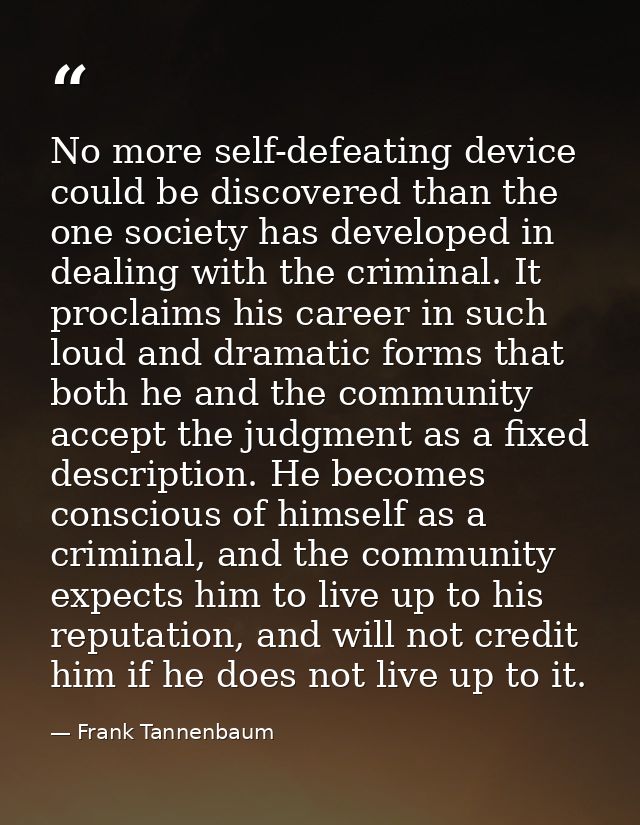 No more self-defeating device could be discovered than the one society has developed in dealing with the criminal. It pr — Frank Tannenbaum