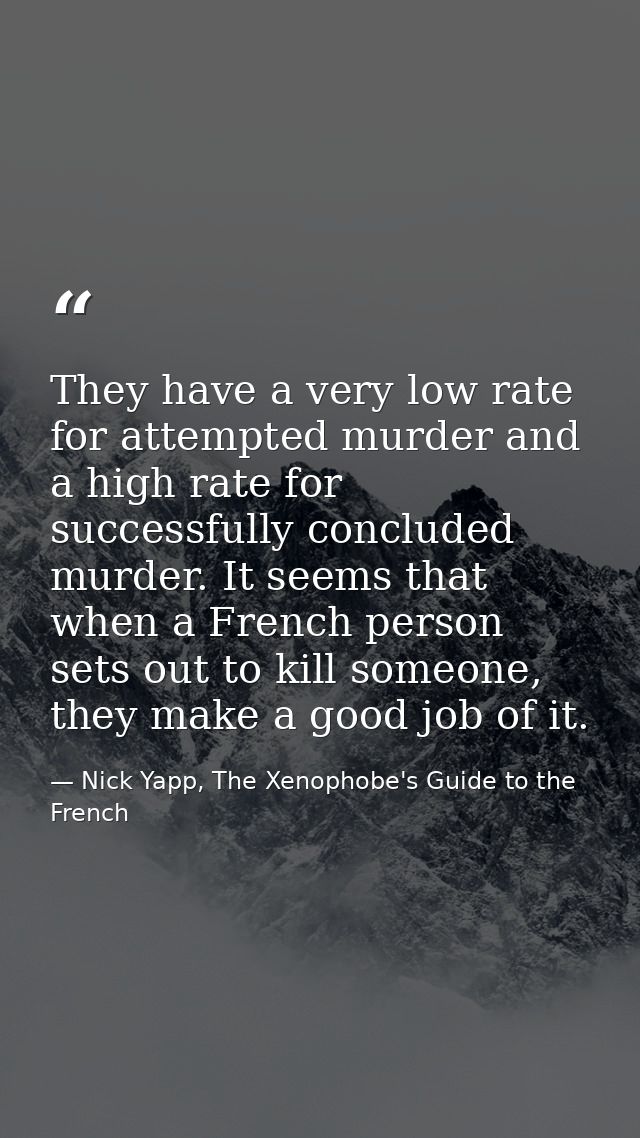 They have a very low rate for attempted murder and a high rate for successfully concluded murder. It seems that when a F — Nick Yapp, The Xenophobe's Guide to the French