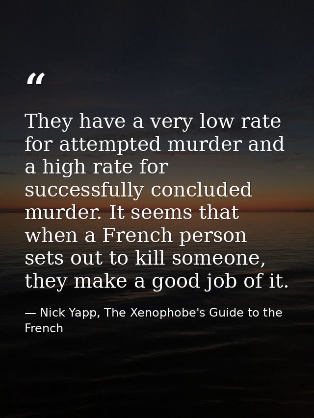 They have a very low rate for attempted murder and a high rate for successfully concluded murder. It seems that when a F — Nick Yapp, The Xenophobe's Guide to the French