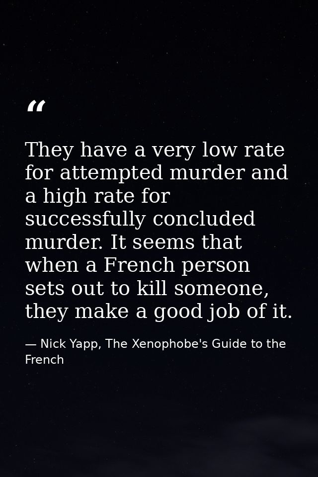 They have a very low rate for attempted murder and a high rate for successfully concluded murder. It seems that when a F — Nick Yapp, The Xenophobe's Guide to the French