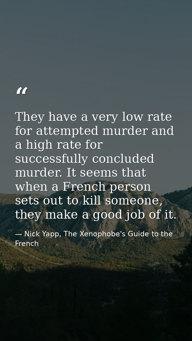 They have a very low rate for attempted murder and a high rate for successfully concluded murder. It seems that when a F — Nick Yapp, The Xenophobe's Guide to the French