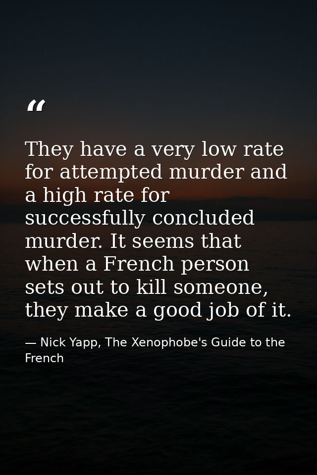 They have a very low rate for attempted murder and a high rate for successfully concluded murder. It seems that when a F — Nick Yapp, The Xenophobe's Guide to the French
