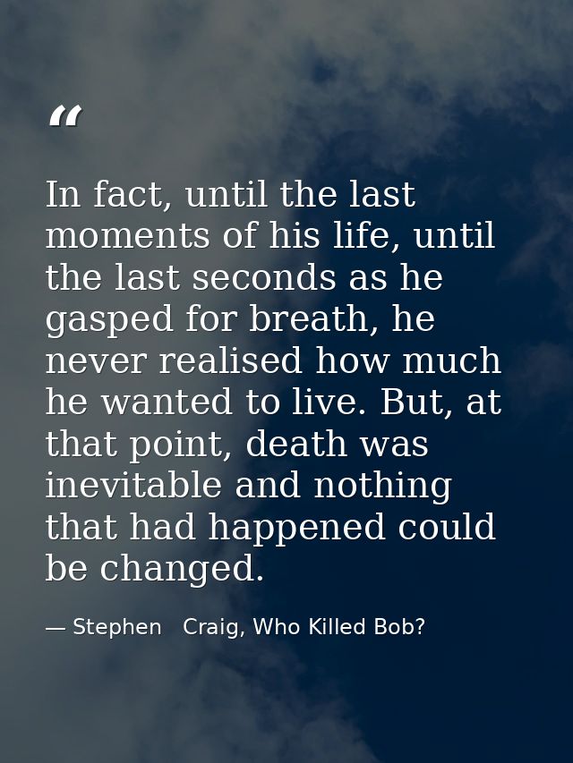 In fact, until the last moments of his life, until the last seconds as he gasped for breath, he never realised how much  — Stephen   Craig, Who Killed Bob?