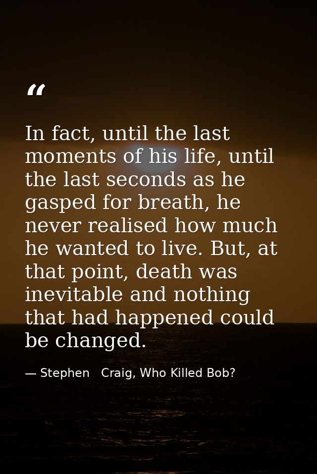 In fact, until the last moments of his life, until the last seconds as he gasped for breath, he never realised how much  — Stephen   Craig, Who Killed Bob?