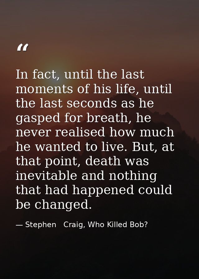 In fact, until the last moments of his life, until the last seconds as he gasped for breath, he never realised how much  — Stephen   Craig, Who Killed Bob?