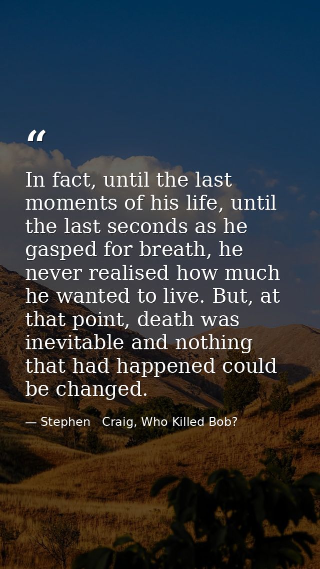 In fact, until the last moments of his life, until the last seconds as he gasped for breath, he never realised how much  — Stephen   Craig, Who Killed Bob?