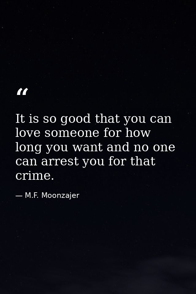 It is so good that you can love someone for how long you want and no one can arrest you for that crime. — M.F. Moonzajer