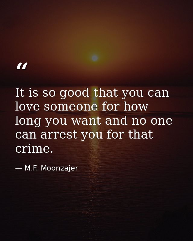 It is so good that you can love someone for how long you want and no one can arrest you for that crime. — M.F. Moonzajer