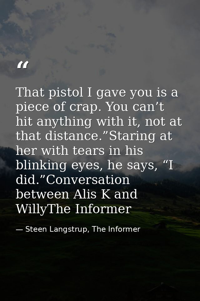 That pistol I gave you is a piece of crap. You can’t hit anything with it, not at that distance.”Staring at her with tea — Steen Langstrup, The Informer