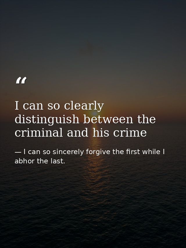 I can so clearly distinguish between the criminal and his crime — I can so sincerely forgive the first while I abhor the last.
