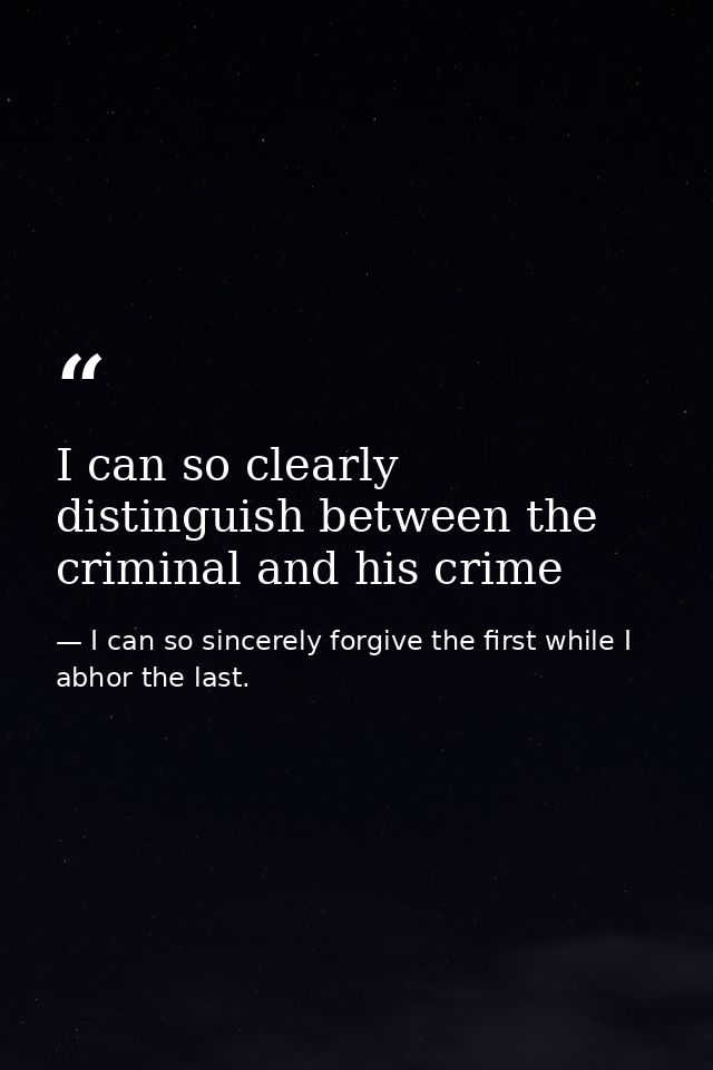 I can so clearly distinguish between the criminal and his crime — I can so sincerely forgive the first while I abhor the last.