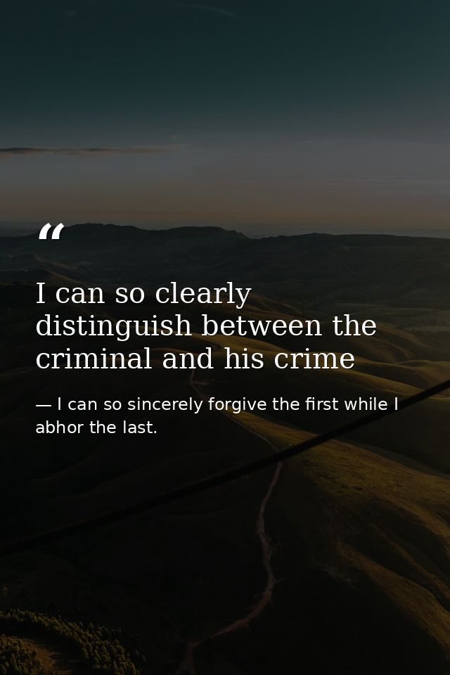 I can so clearly distinguish between the criminal and his crime — I can so sincerely forgive the first while I abhor the last.