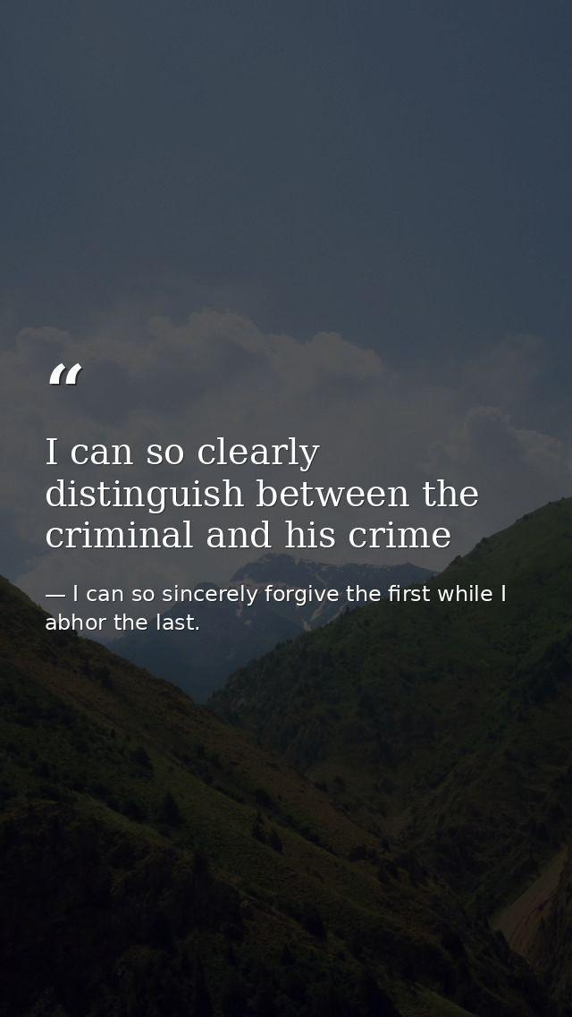 I can so clearly distinguish between the criminal and his crime — I can so sincerely forgive the first while I abhor the last.