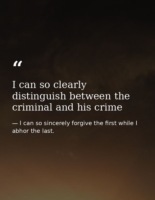 I can so clearly distinguish between the criminal and his crime — I can so sincerely forgive the first while I abhor the last.