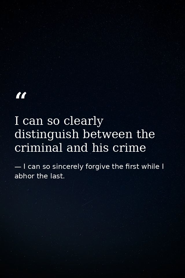 I can so clearly distinguish between the criminal and his crime — I can so sincerely forgive the first while I abhor the last.