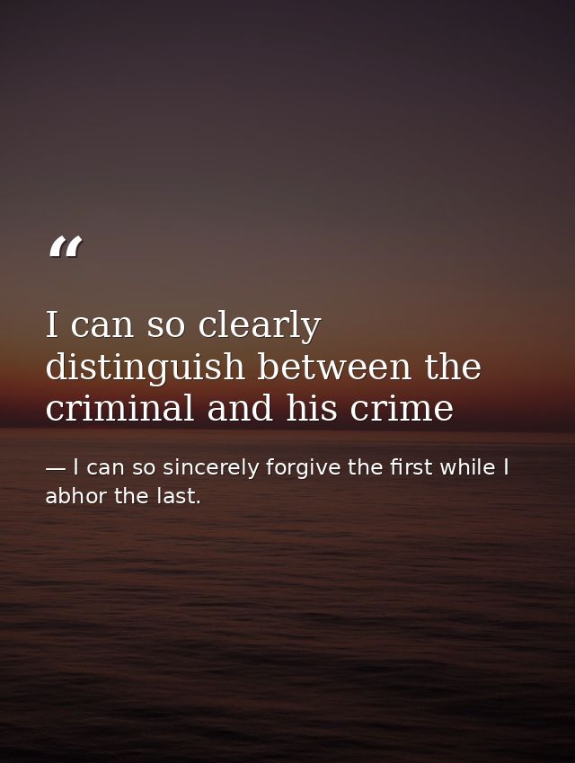 I can so clearly distinguish between the criminal and his crime — I can so sincerely forgive the first while I abhor the last.