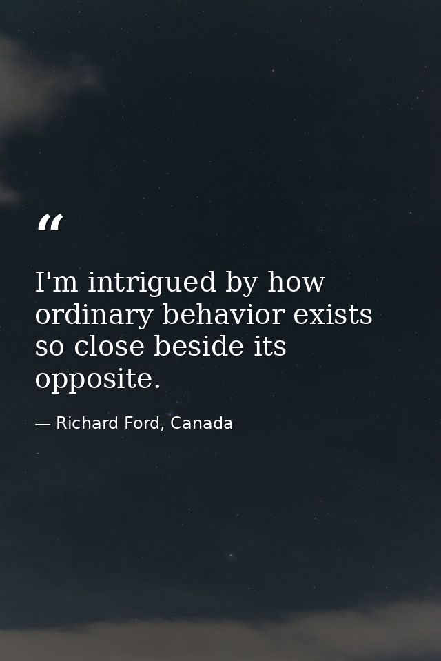 I'm intrigued by how ordinary behavior exists so close beside its opposite. — Richard Ford, Canada