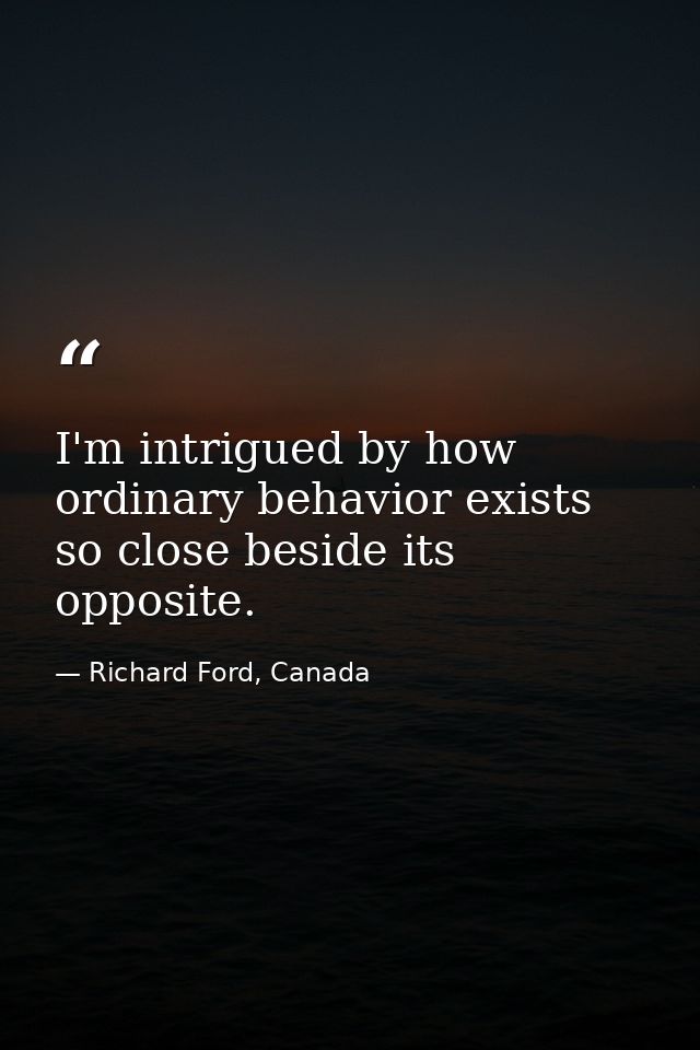 I'm intrigued by how ordinary behavior exists so close beside its opposite. — Richard Ford, Canada