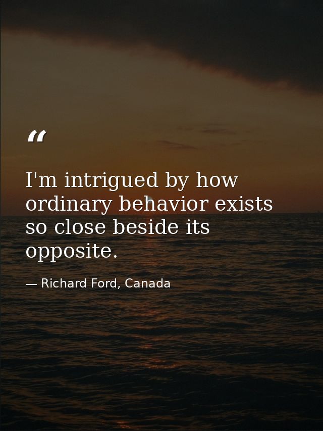 I'm intrigued by how ordinary behavior exists so close beside its opposite. — Richard Ford, Canada