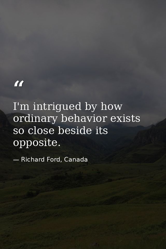 I'm intrigued by how ordinary behavior exists so close beside its opposite. — Richard Ford, Canada